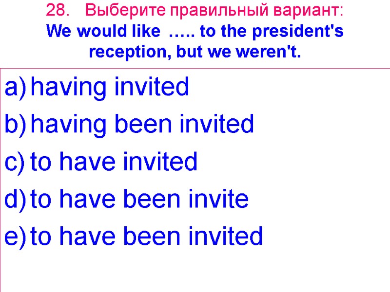 28. Выберите правильный вариант: We would like  ….. to the president's reception, but